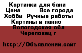 Картинки для бани › Цена ­ 350 - Все города Хобби. Ручные работы » Картины и панно   . Вологодская обл.,Череповец г.